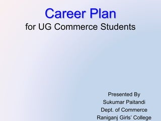 Career Plan
for UG Commerce Students
Presented By
Sukumar Paitandi
Dept. of Commerce
Raniganj Girls’ College
 