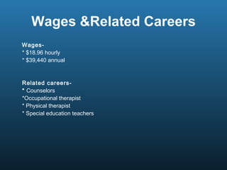 Wages &Related Careers Wages-  * $18.96 hourly * $39,440 annual Related careers- *  Counselors  *Occupational therapist * Physical therapist  * Special education teachers 