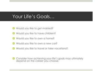 Your Life’s Goals…Would you like to get married?Would you like to have children?Would you like to own a home?Would you like to own a new car?Would you like to travel or take vacations?Consider how achieving your life’s goals may ultimately depend on the career you choose.