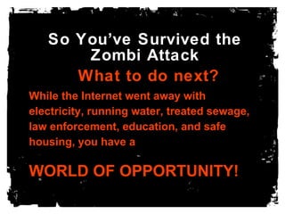 So You’ve Survived the Zombi Attack What to do next? While the Internet went away with electricity, running water, treated sewage, law enforcement, education, and safe housing, you have a  WORLD OF OPPORTUNITY! 