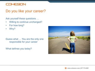 Do you like your career?
Ask yourself these questions …
• Willing to continue unchanged?
• For how long?
• Why?



Guess what … You are the only one
  responsible for your career

What defines you today?




                                    www.cohesion.com | 877.774.3001
 