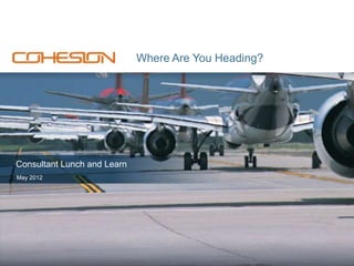 Where Are You Heading?




Consultant Lunch and Learn
May 2012




                                                www.cohesion.com | 877.774.3001
 