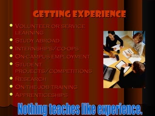 Getting Experience
 Volunteer or service
  learning
 Study abroad
 Internships/co-ops
 On-campus employment
 Student
  projects/competitions
 Research
 On-the-job training
 Apprenticeships
 