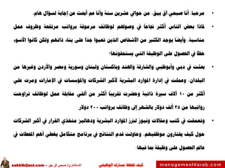 ‫الوظيفي‬ ‫مسارك‬ ‫ختطط‬ ‫كيف‬‫االستشاري‬/‫بيق‬ ‫آق‬ ‫صبحي‬–sakbik@aol.com
•،‫مرحبا‬‫أنا‬‫صبحي‬‫آق‬،‫بيق‬‫من‬‫حوايل‬‫عشرين‬‫سنة‬‫وأنا‬‫عم‬‫أحبث‬‫عن‬‫إجابة‬‫لسؤال‬،‫هام‬
•‫ملاذا‬‫بعض‬‫الناس‬‫أكثر‬‫جناحا‬‫يف‬‫وصوهلم‬‫لوظائف‬‫مرموقة‬‫برواتب‬‫مرتفعة‬‫وظروف‬‫عمل‬
،‫مناسبة‬‫وأيضا‬‫يوجد‬‫الكثري‬‫من‬‫األشخاص‬‫الذين‬‫تعبوا‬‫جدا‬‫على‬‫بناء‬‫ذاتهم‬‫ولكن‬‫كانوا‬‫األسوء‬
‫حظا‬‫يف‬‫احلصول‬‫على‬‫الوظيفة‬‫التي‬‫يستحقونها؟‬
•‫حبثت‬‫يف‬‫دبي‬‫وأبوظبي‬‫والشارقة‬‫واهلند‬‫وباكستان‬‫ولبنان‬‫وسورية‬‫ومصر‬‫واألردن‬‫وغريها‬‫من‬
،‫البلدان‬‫وعملت‬‫يف‬‫إدارة‬‫املوارد‬‫البشرية‬‫ألكرب‬‫الشركات‬‫واملؤسسات‬‫يف‬‫اإلمارات‬‫ومرت‬‫علي‬
‫أكثر‬‫من‬10‫آالف‬‫سرية‬‫ذاتية‬‫وحضرت‬‫تقريبا‬‫أكثر‬‫من‬‫ألفي‬‫مقابلة‬‫عمل‬‫لوظائف‬‫تراوحت‬
‫رواتبها‬‫من‬35‫ألف‬‫دوالر‬‫بالشهر‬‫إىل‬‫وظائف‬‫برواتب‬200‫دوالر‬.
•‫وتعمقت‬‫يف‬‫كتب‬‫ومقاالت‬‫ونيوز‬‫لرتز‬‫املوارد‬‫البشرية‬‫ودهاليز‬‫متخذي‬‫القرار‬‫يف‬‫أكرب‬‫الشركات‬
‫حول‬‫كيف‬‫خيتارون‬،‫موظفيهم‬‫وحاولت‬‫قدم‬‫النتائج‬‫يف‬‫برنامج‬‫متكامل‬‫يغطي‬‫أهم‬‫احملطات‬‫يف‬
‫عامل‬‫احلصول‬‫على‬‫وظيفة‬‫مبا‬‫فيها‬:
 