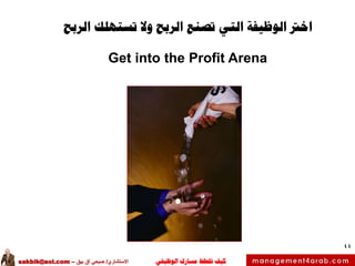 ‫الوظيفي‬ ‫مسارك‬ ‫ختطط‬ ‫كيف‬‫االستشاري‬/‫بيق‬ ‫آق‬ ‫صبحي‬–sakbik@aol.com
44
‫الربح‬ ‫تستهلك‬ ‫وال‬ ‫الربح‬ ‫تصنع‬ ‫التي‬ ‫الوظيفة‬ ‫اخرت‬
Get into the Profit Arena
 