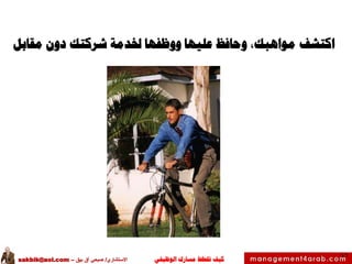 ‫الوظيفي‬ ‫مسارك‬ ‫ختطط‬ ‫كيف‬‫االستشاري‬/‫بيق‬ ‫آق‬ ‫صبحي‬–sakbik@aol.com
46
‫اكتشف‬‫مقابل‬ ‫دون‬ ‫شركتك‬ ‫خلدمة‬ ‫ووظفها‬ ‫عليها‬ ‫وحافظ‬ ،‫مواهبك‬
 