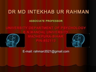 DR MD INTEKHAB UR RAHMAN
ASSOCIATE PROFESSOR

UNIVERSITY DEPARTMENT OF PSYCHOLOGY
B.N.MANDAL UNIVERSITY
MADHEPURA-BIHAR
PIN-852113
E-mail: rahman3521@gmail.com

 
