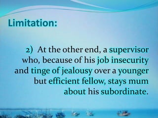 Limitation:
2) At the other end, a supervisor
who, because of his job insecurity
and tinge of jealousy over a younger
but efficient fellow, stays mum
about his subordinate.
 