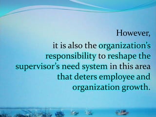 However,
it is also the organization’s
responsibility to reshape the
supervisor’s need system in this area
that deters employee and
organization growth.
 