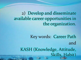 2) Develop and disseminate
available career opportunities in
the organization.
Key words: Career Path
and
KASH (Knowledge, Attitude,
Skills, Habit)
 