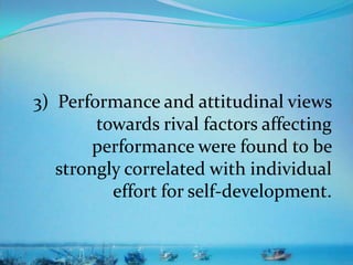 3) Performance and attitudinal views
towards rival factors affecting
performance were found to be
strongly correlated with individual
effort for self-development.
 