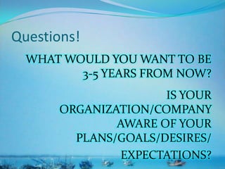 Questions!
WHAT WOULD YOU WANT TO BE
3-5 YEARS FROM NOW?
IS YOUR
ORGANIZATION/COMPANY
AWARE OF YOUR
PLANS/GOALS/DESIRES/
EXPECTATIONS?
 