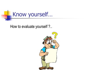 Know yourself…
How to evaluate yourself ?..
 