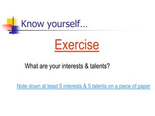 Know yourself…
What are your interests & talents?
Note down at least 5 interests & 5 talents on a piece of paper
Exercise
 