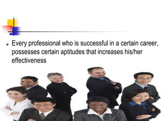 Every professional who is successful in a certain career,
possesses certain aptitudes that increases his/her
effectiveness
 