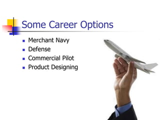  Merchant Navy
 Defense
 Commercial Pilot
 Product Designing
Some Career Options
 