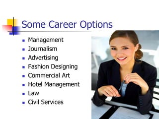  Management
 Journalism
 Advertising
 Fashion Designing
 Commercial Art
 Hotel Management
 Law
 Civil Services
Some Career Options
 