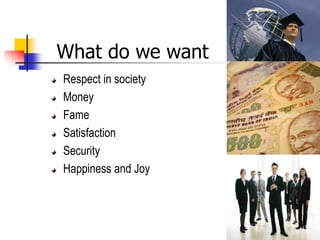 What do we want
Respect in society
Money
Fame
Satisfaction
Security
Happiness and Joy
 