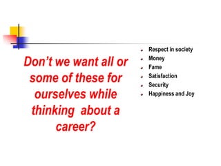 Don’t we want all or
some of these for
ourselves while
thinking about a
career?
Respect in society
Money
Fame
Satisfaction
Security
Happiness and Joy
 