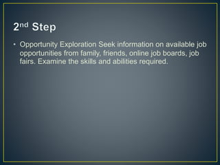 • Opportunity Exploration Seek information on available job
opportunities from family, friends, online job boards, job
fairs. Examine the skills and abilities required.
 