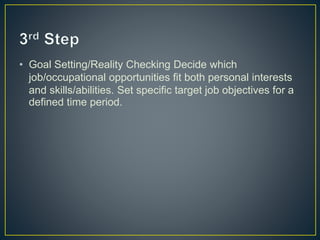 • Goal Setting/Reality Checking Decide which
job/occupational opportunities fit both personal interests
and skills/abilities. Set specific target job objectives for a
defined time period.
 