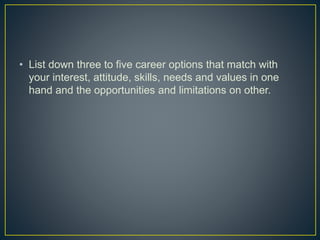 • List down three to five career options that match with
your interest, attitude, skills, needs and values in one
hand and the opportunities and limitations on other.
 