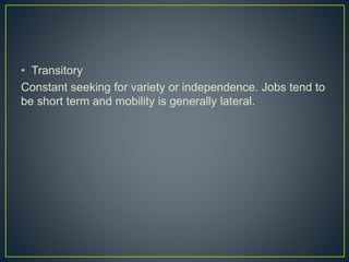 • Transitory
Constant seeking for variety or independence. Jobs tend to
be short term and mobility is generally lateral.
 