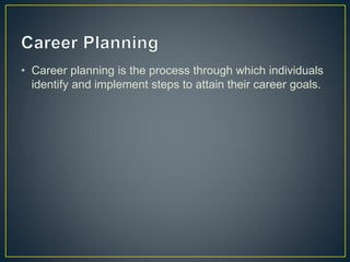 • Career planning is the process through which individuals
identify and implement steps to attain their career goals.
 
