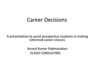 Career Decisions
A presentation to assist prospective students in making
informed career choices
Anand Kumar Padmanaban
ELADO CONSULTING
 