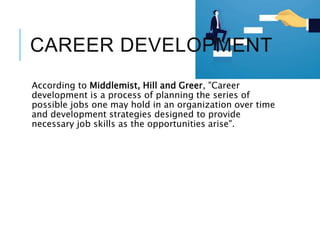 CAREER DEVELOPMENT
According to Middlemist, Hill and Greer, "Career
development is a process of planning the series of
possible jobs one may hold in an organization over time
and development strategies designed to provide
necessary job skills as the opportunities arise".
 