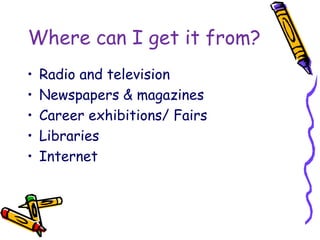 Where can I get it from?
• Radio and television
• Newspapers & magazines
• Career exhibitions/ Fairs
• Libraries
• Internet
 