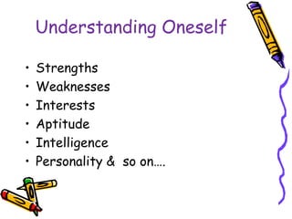 Understanding Oneself
• Strengths
• Weaknesses
• Interests
• Aptitude
• Intelligence
• Personality & so on….
 