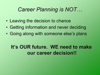 Career Planning is NOT…
• Leaving the decision to chance
• Getting information and never deciding
• Going along with someone else’s plans
It’s OUR future. WE need to make
our career decision!!
 