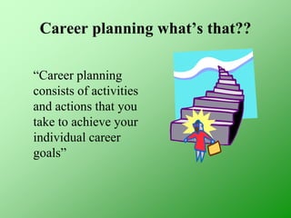 Career planning what’s that??
“Career planning
consists of activities
and actions that you
take to achieve your
individual career
goals”
 