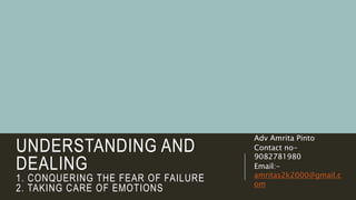 UNDERSTANDING AND
DEALING
1. CONQUERING THE FEAR OF FAILURE
2. TAKING CARE OF EMOTIONS
Adv Amrita Pinto
Contact no-
9082781980
Email:-
amritas2k2000@gmail.c
om
 