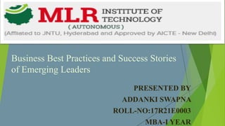 Business Best Practices and Success Stories
of Emerging Leaders
PRESENTED BY
ADDANKI SWAPNA
ROLL-NO:17R21E0003
MBA-I YEAR
 