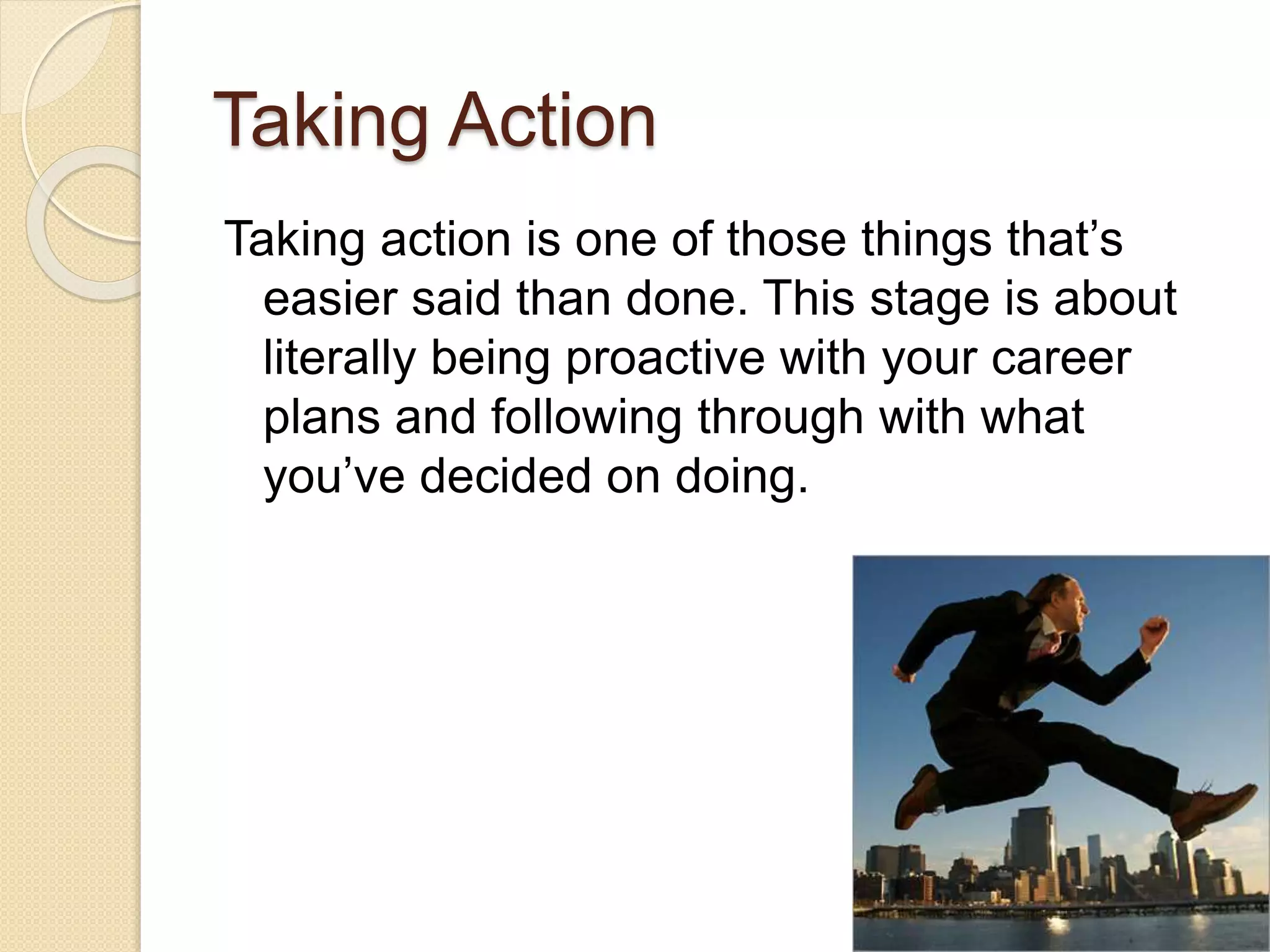 Taking Action
Taking action is one of those things that’s
easier said than done. This stage is about
literally being proactive with your career
plans and following through with what
you’ve decided on doing.
 