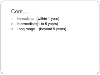 Cont……
1. Immediate (within 1 year)
2. Intermediate(1 to 5 years)
3. Long range (beyond 5 years)
 