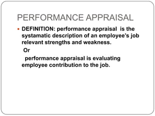 PERFORMANCE APPRAISAL
 DEFINITION: performance appraisal is the
 systamatic description of an employee’s job
 relevant strengths and weakness.
  Or
  performance appraisal is evaluating
 employee contribution to the job.
 