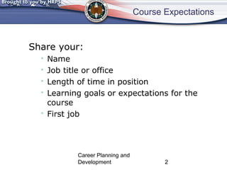 Course Expectations 
Share your: 
• Name 
• Job title or office 
• Length of time in position 
• Learning goals or expectations for the 
course 
• First job 
Career Planning and 
Development 2 
 