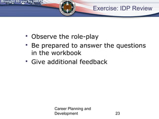 Exercise: IDP Review 
 Observe the role-play 
 Be prepared to answer the questions 
in the workbook 
 Give additional feedback 
Career Planning and 
Development 23 
 