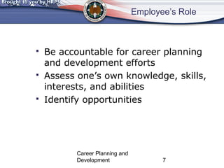 Employee’s Role 
 Be accountable for career planning 
and development efforts 
 Assess one’s own knowledge, skills, 
interests, and abilities 
 Identify opportunities 
Career Planning and 
Development 7 
 