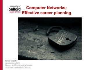 Computer Networks: 
Effective career planning 
Tahira Majothi 
careers consultant 
Careers and Employability Service 
http://www.careers.salford.ac.uk/ 
 