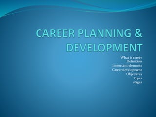 What is career
Definition
Important elements
Career development
Objectives
Types
stages
 