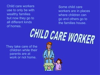 Child care workers       Some child care
use to only be with      workers are in places
wealthy families         where children can
but now they go to       go and others go to
all different kinds      the families house.
of homes.




They take care of the
  children while their
  parents are at
  work or not home.
 