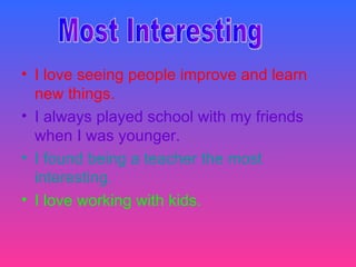 • I love seeing people improve and learn
  new things.
• I always played school with my friends
  when I was younger.
• I found being a teacher the most
  interesting.
• I love working with kids.
 