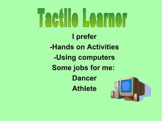 I prefer
-Hands on Activities
 -Using computers
 Some jobs for me:
      Dancer
      Athlete
 