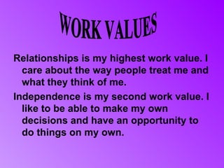 Relationships is my highest work value. I
  care about the way people treat me and
  what they think of me.
Independence is my second work value. I
  like to be able to make my own
  decisions and have an opportunity to
  do things on my own.
 