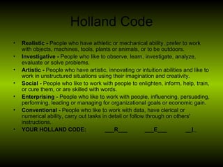Holland Code <ul><li>Realistic -  People who have athletic or mechanical ability, prefer to work with objects, machines, t...