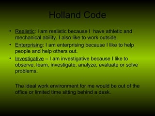 Holland Code <ul><li>Realistic : I am realistic because I  have athletic and mechanical ability. I also like to work outsi...